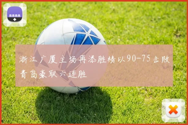 浙江广厦主场再添胜绩以90-75击败青岛豪取六连胜