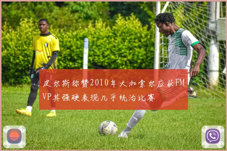 皮尔斯称赞2010年大加索尔应获FMVP其强硬表现几乎统治比赛
