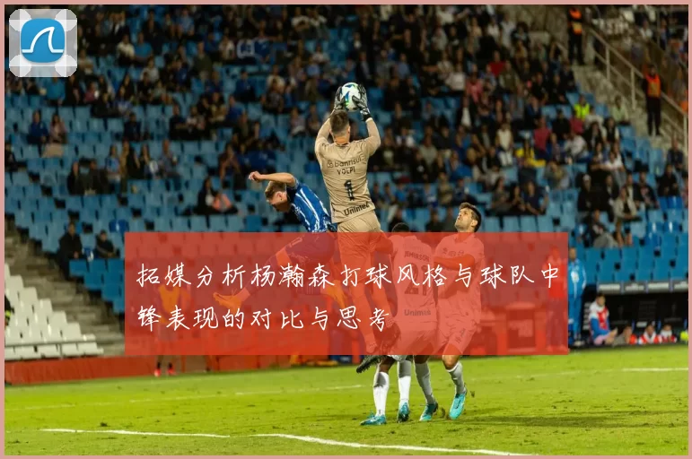 拓媒分析杨瀚森打球风格与球队中锋表现的对比与思考