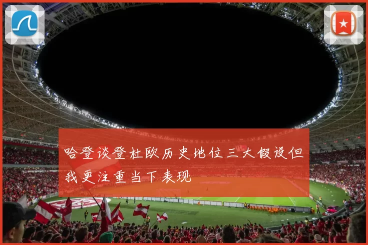 哈登谈登杜欧历史地位三大假设但我更注重当下表现
