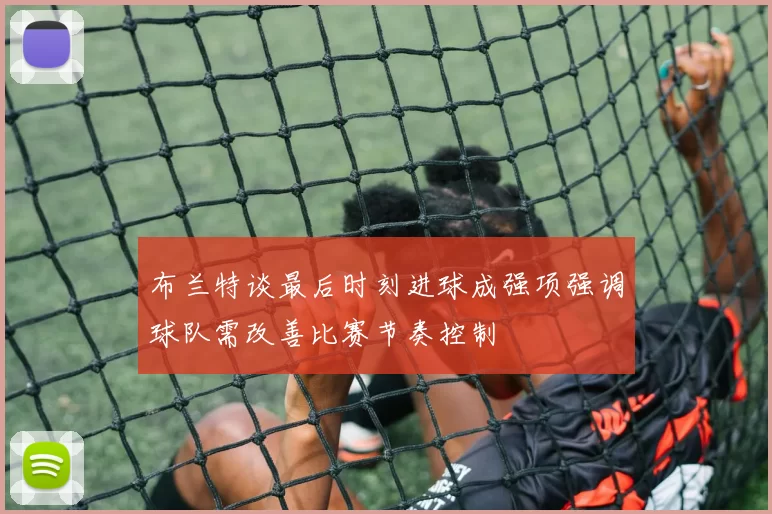 布兰特谈最后时刻进球成强项强调球队需改善比赛节奏控制
