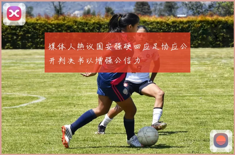 媒体人热议国安强硬回应足协应公开判决书以增强公信力
